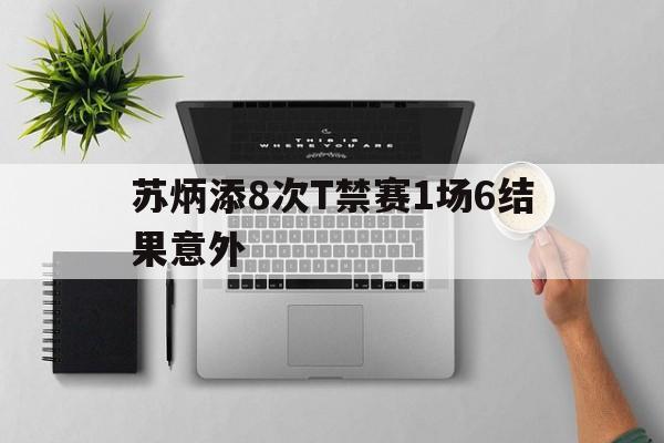 苏炳添8次T禁赛1场6结果意外的简单介绍 苏炳添8次T禁赛1场6结果意外的简单介绍
